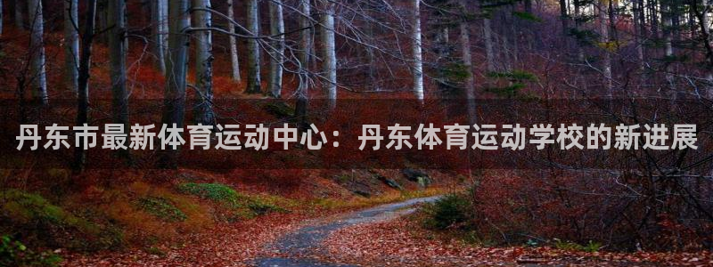 红蓝体育在线下载：丹东市最新体育运动中心：丹东体育运动学校的新进展