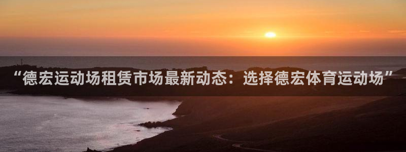 红蓝体育官网app入口：“德宏运动场租赁市场最新动态：选择德宏体育运动场”
